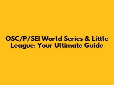 OSC/P/SEI World Series & Little League: Your Ultimate Guide
