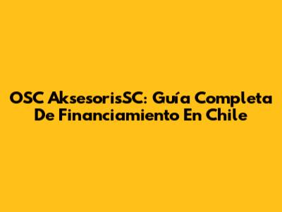 OSC AksesorisSC: Guía Completa De Financiamiento En Chile