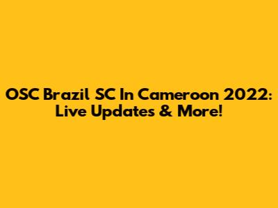 OSC Brazil SC In Cameroon 2022: Live Updates & More!