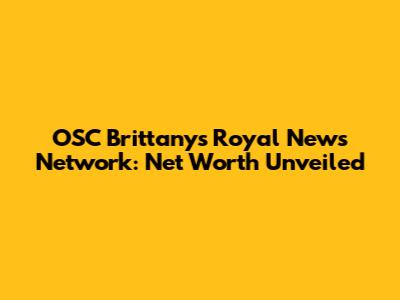 OSC Brittany's Royal News Network: Net Worth Unveiled