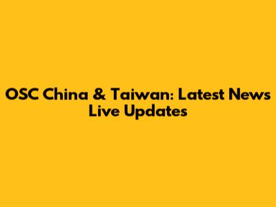 OSC China & Taiwan: Latest News Live Updates