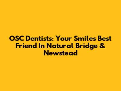 OSC Dentists: Your Smile's Best Friend In Natural Bridge & Newstead