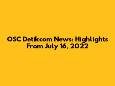 OSC Detikcom News: Highlights From July 16, 2022