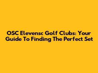 OSC Elevensc Golf Clubs: Your Guide To Finding The Perfect Set