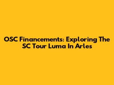 OSC Financements: Exploring The SC Tour Luma In Arles