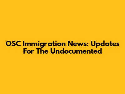 OSC Immigration News: Updates For The Undocumented