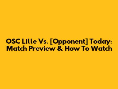 OSC Lille Vs. [Opponent] Today: Match Preview & How To Watch