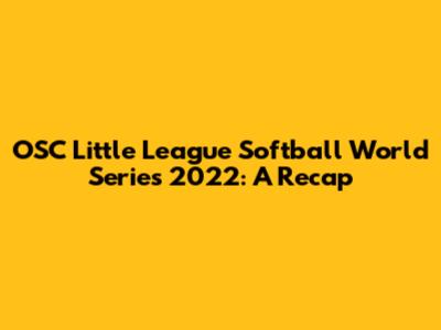 OSC Little League Softball World Series 2022: A Recap