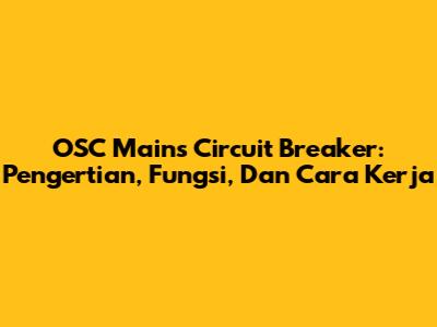 OSC Mains Circuit Breaker: Pengertian, Fungsi, Dan Cara Kerja