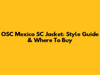 OSC Mexico SC Jacket: Style Guide & Where To Buy