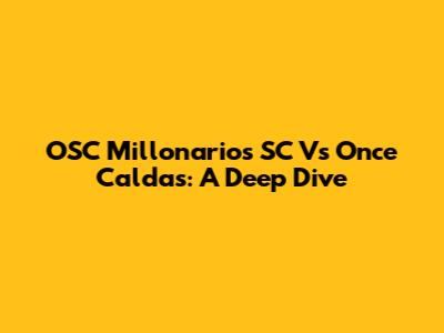 OSC Millonarios SC Vs Once Caldas: A Deep Dive