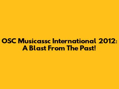 OSC Musicassc International 2012: A Blast From The Past!