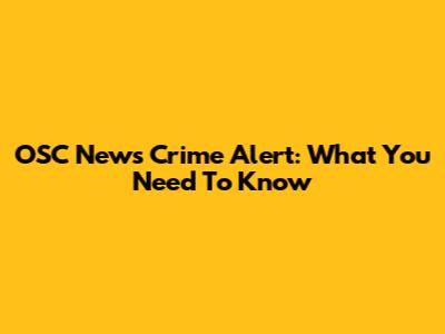 OSC News Crime Alert: What You Need To Know