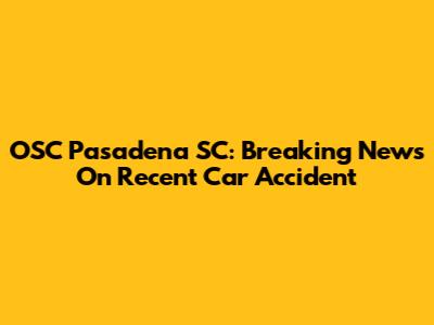 OSC Pasadena SC: Breaking News On Recent Car Accident