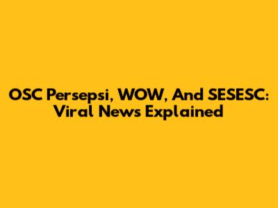OSC Persepsi, WOW, And SESESC: Viral News Explained