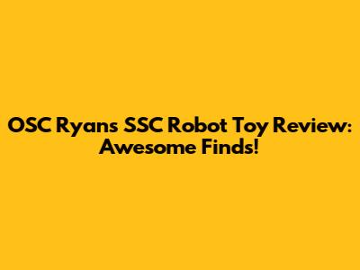 OSC Ryan's SSC Robot Toy Review: Awesome Finds!