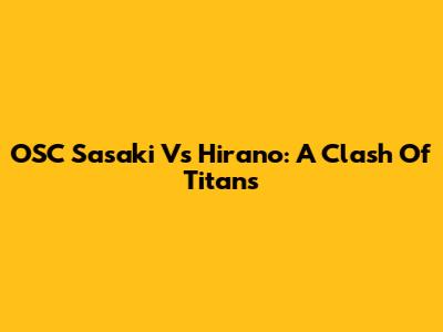 OSC Sasaki Vs Hirano: A Clash Of Titans