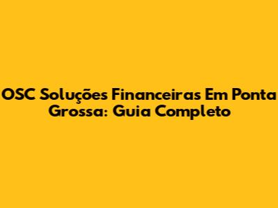 OSC Soluções Financeiras Em Ponta Grossa: Guia Completo