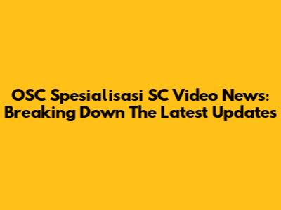 OSC Spesialisasi SC Video News: Breaking Down The Latest Updates