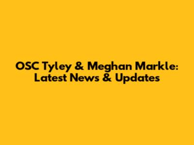 OSC Tyley & Meghan Markle: Latest News & Updates
