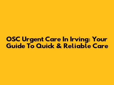 OSC Urgent Care In Irving: Your Guide To Quick & Reliable Care