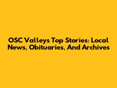 OSC Valley's Top Stories: Local News, Obituaries, And Archives