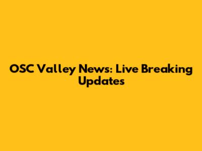 OSC Valley News: Live Breaking Updates