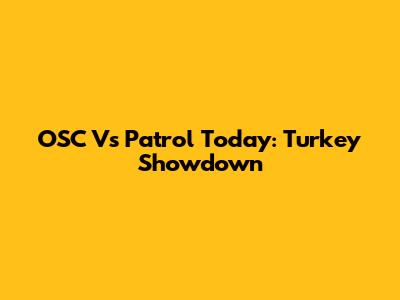 OSC Vs Patrol Today: Turkey Showdown