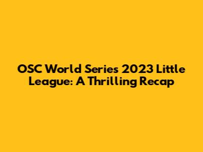 OSC World Series 2023 Little League: A Thrilling Recap