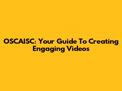 OSCAISC: Your Guide To Creating Engaging Videos
