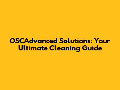 OSCAdvanced Solutions: Your Ultimate Cleaning Guide