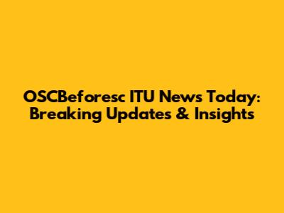 OSCBeforesc ITU News Today: Breaking Updates & Insights