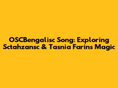 OSCBengalisc Song: Exploring Sctahzansc & Tasnia Farin's Magic