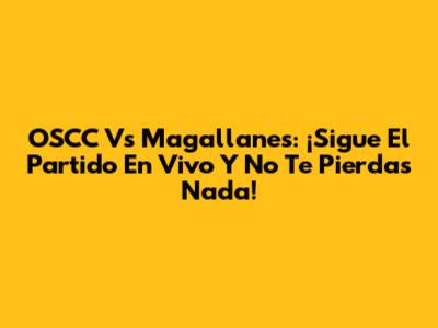 OSCC Vs Magallanes: ¡Sigue El Partido En Vivo Y No Te Pierdas Nada!
