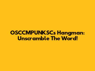 OSCCMPUNKSC's Hangman: Unscramble The Word!
