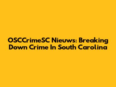 OSCCrimeSC Nieuws: Breaking Down Crime In South Carolina