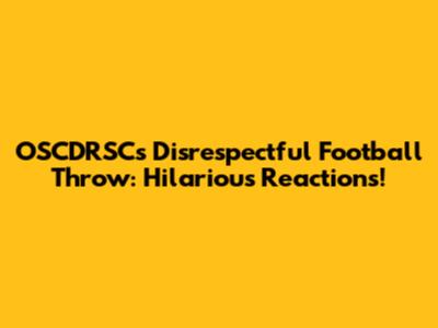 OSCDRSC's Disrespectful Football Throw: Hilarious Reactions!
