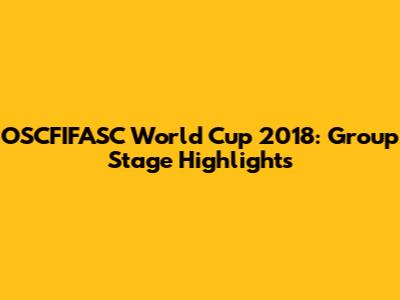 OSCFIFASC World Cup 2018: Group Stage Highlights