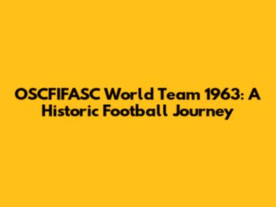OSCFIFASC World Team 1963: A Historic Football Journey