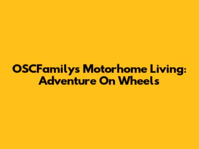 OSCFamilys Motorhome Living: Adventure On Wheels