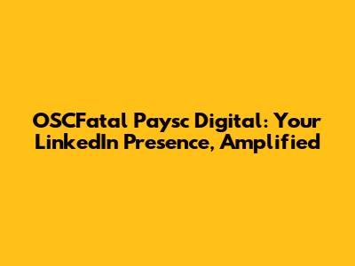 OSCFatal Paysc Digital: Your LinkedIn Presence, Amplified