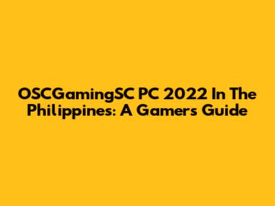 OSCGamingSC PC 2022 In The Philippines: A Gamer's Guide