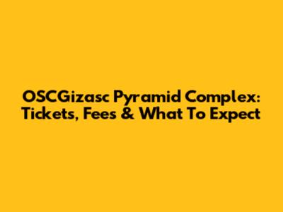 OSCGizasc Pyramid Complex: Tickets, Fees & What To Expect