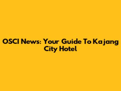 OSCI News: Your Guide To Kajang City Hotel