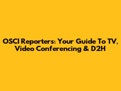 OSCI Reporters: Your Guide To TV, Video Conferencing & D2H