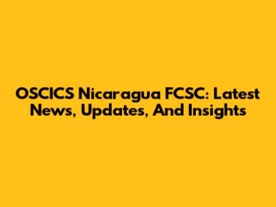 OSCICS Nicaragua FCSC: Latest News, Updates, And Insights
