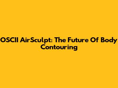 OSCII AirSculpt: The Future Of Body Contouring