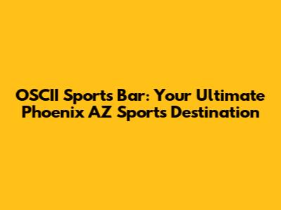 OSCII Sports Bar: Your Ultimate Phoenix AZ Sports Destination