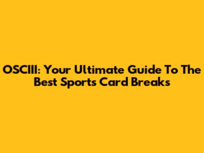OSCIII: Your Ultimate Guide To The Best Sports Card Breaks