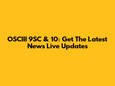 OSCIII 9SC & 10: Get The Latest News Live Updates